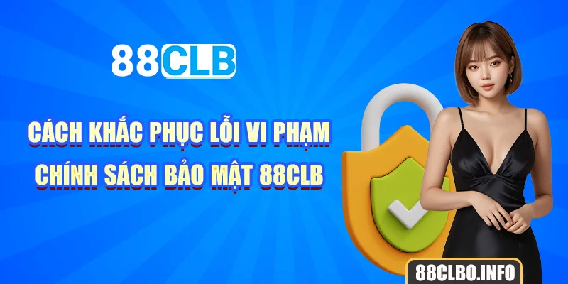 Cách khắc phục lỗi vi phạm chính sách bảo mật 88CLB