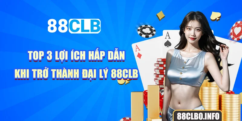 Top 3 lợi ích hấp dẫn khi trở thành đại lý 88CLB